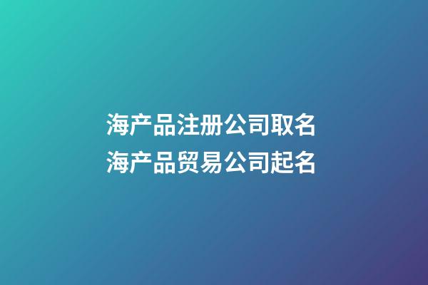 海产品注册公司取名 海产品贸易公司起名-第1张-公司起名-玄机派